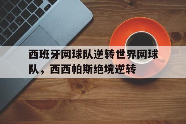 关于西班牙网球队逆转世界网球队，西西帕斯绝境逆转的信息