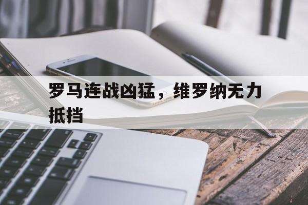 关于罗马连战凶猛，维罗纳无力抵挡的信息